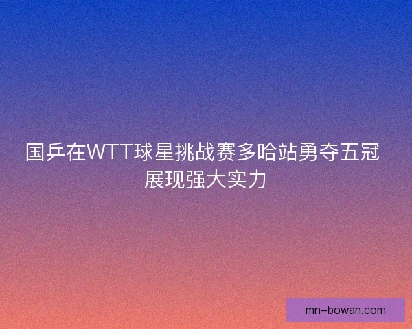 国乒在WTT球星挑战赛多哈站勇夺五冠 展现强大实力