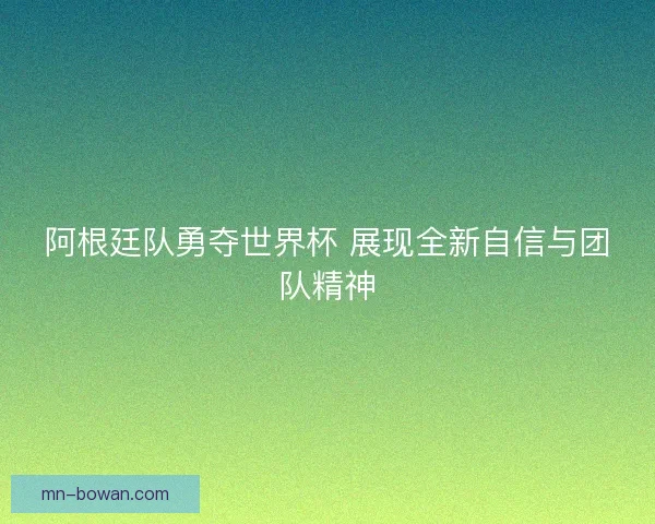 阿根廷队勇夺世界杯 展现全新自信与团队精神